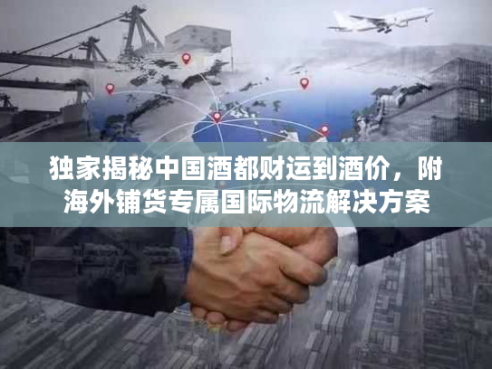 独家揭秘中国酒都财运到酒价，附海外铺货专属国际物流解决方案