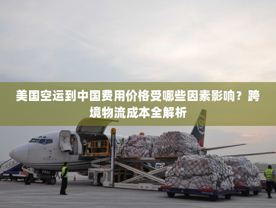 美国空运到中国费用价格受哪些因素影响?跨境物流成本全解析 美国空运到中国费用价格受哪些因素影响?跨境物流成本全解析