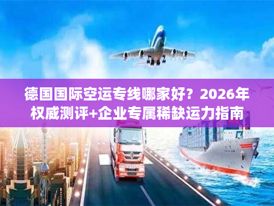 德国国际空运专线哪家好？2026年权威测评+企业专属稀缺运力指南