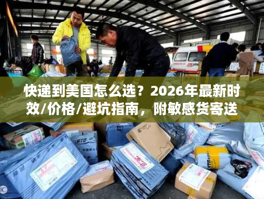 快递到美国怎么选？2026年最新时效/价格/避坑指南，附敏感货寄送技巧