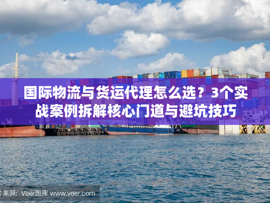 国际物流与货运代理怎么选？3个实战案例拆解核心门道与避坑技巧