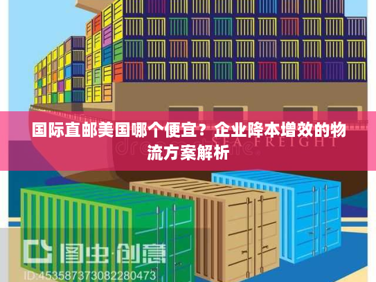 国际直邮美国哪个便宜?企业降本增效的物流方案解析 国际直邮美国哪个便宜?企业降本增效的物流方案解析