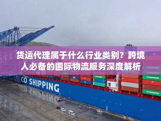 货运代理属于什么行业类别？跨境人必备的国际物流服务深度解析