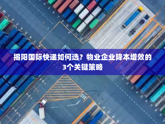揭阳国际快递如何选?物业企业降本增效的3个关键策略 揭阳国际快递如何选?物业企业降本增效的3个关键策略