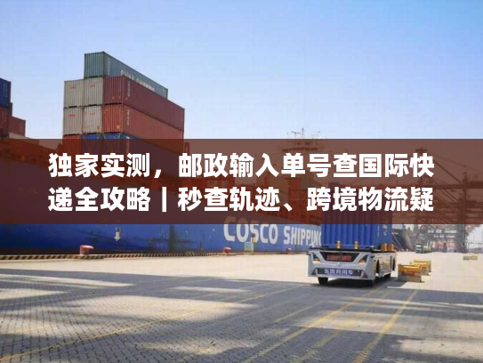 独家实测，邮政输入单号查国际快递全攻略｜秒查轨迹、跨境物流疑难一站式解决