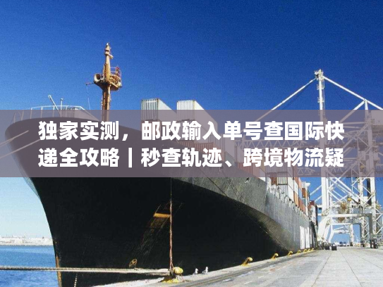 独家实测，邮政输入单号查国际快递全攻略｜秒查轨迹、跨境物流疑难一站式解决