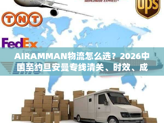 AIRAMMAN物流怎么选?2026中国至约旦安曼专线清关、时效、成本实战攻略 AIRAMMAN物流怎么选?2026中国至约旦安曼专线清关、时效、成本实战攻略
