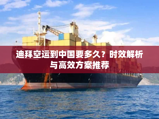 迪拜空运到中国要多久？时效解析与高效方案推荐