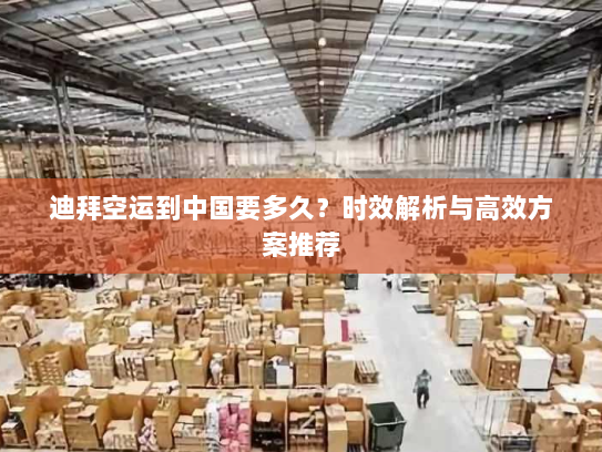 迪拜空运到中国要多久?时效解析与高效方案推荐 迪拜空运到中国要多久?时效解析与高效方案推荐