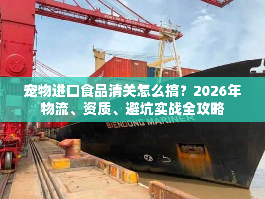 宠物进口食品清关怎么搞？2026年物流、资质、避坑实战全攻略