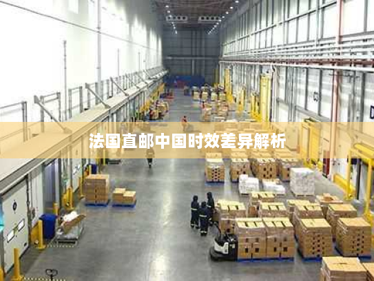 法国直邮中国时效差异解析 法国直邮中国时效差异解析