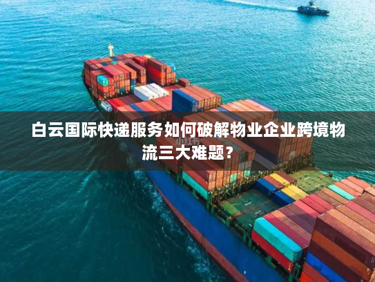 白云国际快递服务如何破解物业企业跨境物流三大难题? 白云国际快递服务如何破解物业企业跨境物流三大难题?