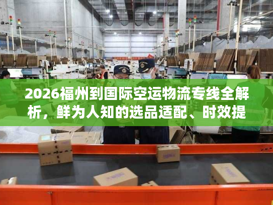 2026福州到国际空运物流专线全解析，鲜为人知的选品适配、时效提速与成本控制门道