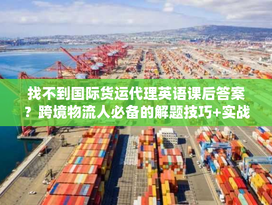 找不到国际货运代理英语课后答案？跨境物流人必备的解题技巧+实战应用指南