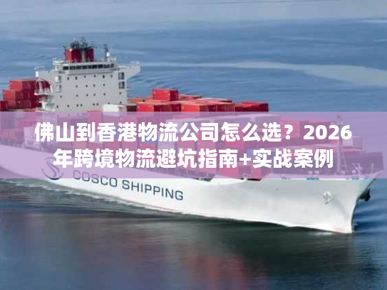 佛山到香港物流公司怎么选?2026年跨境物流避坑指南+实战案例 佛山到香港物流公司怎么选?2026年跨境物流避坑指南+实战案例