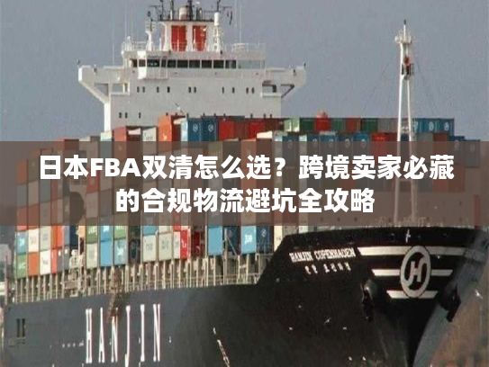 日本FBA双清怎么选？跨境卖家必藏的合规物流避坑全攻略