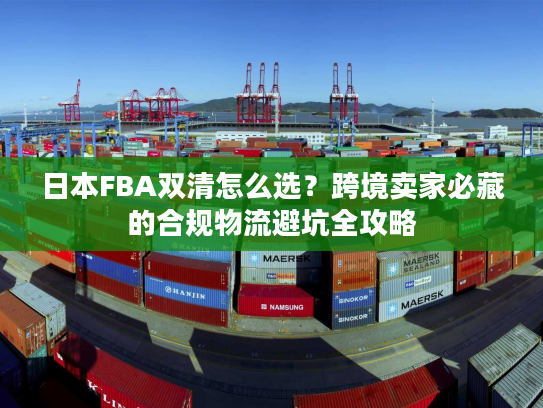 日本FBA双清怎么选？跨境卖家必藏的合规物流避坑全攻略