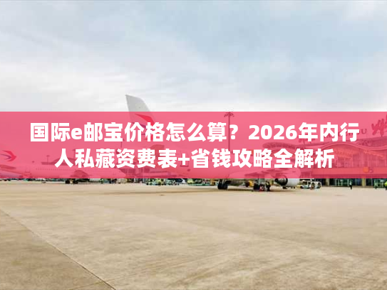 国际e邮宝价格怎么算？2026年内行人私藏资费表+省钱攻略全解析