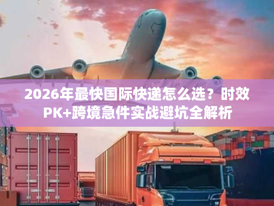 2026年最快国际快递怎么选？时效PK+跨境急件实战避坑全解析