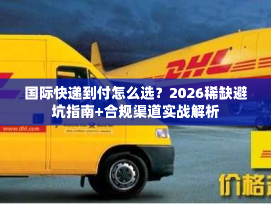 国际快递到付怎么选？2026稀缺避坑指南+合规渠道实战解析