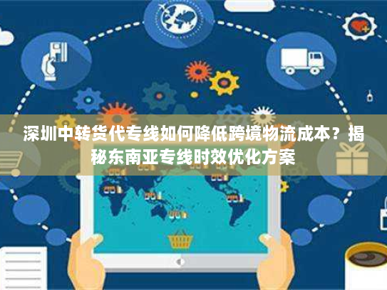深圳中转货代专线如何降低跨境物流成本?揭秘东南亚专线时效优化方案 深圳中转货代专线如何降低跨境物流成本?揭秘东南亚专线时效优化方案