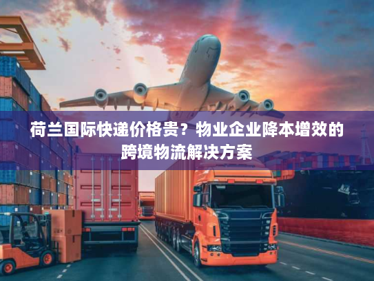 荷兰国际快递价格贵?物业企业降本增效的跨境物流解决方案 荷兰国际快递价格贵?物业企业降本增效的跨境物流解决方案