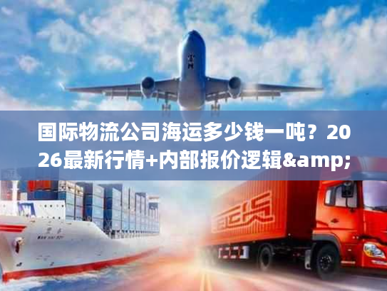 国际物流公司海运多少钱一吨？2026最新行情+内部报价逻辑&省成本技巧