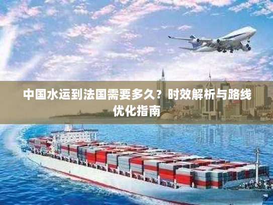 中国水运到法国需要多久?时效解析与路线优化指南 中国水运到法国需要多久?时效解析与路线优化指南