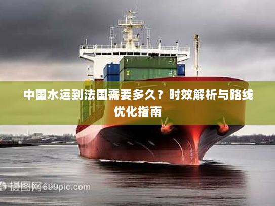 中国水运到法国需要多久?时效解析与路线优化指南 中国水运到法国需要多久?时效解析与路线优化指南