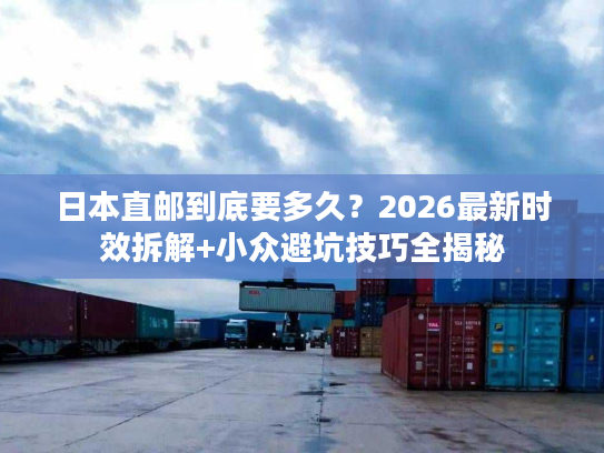 日本直邮到底要多久？2026最新时效拆解+小众避坑技巧全揭秘