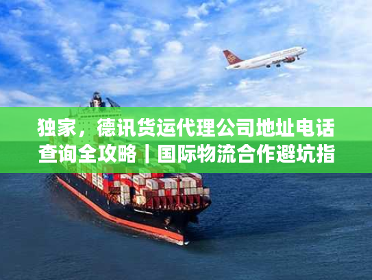 独家，德讯货运代理公司地址电话查询全攻略｜国际物流合作避坑指南