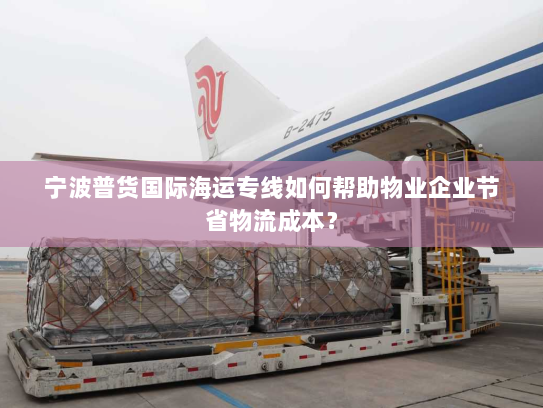 宁波普货国际海运专线如何帮助物业企业节省物流成本？