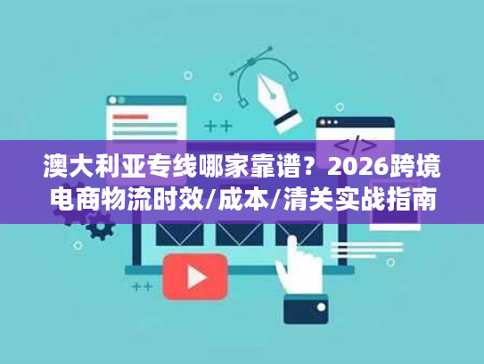 澳大利亚专线哪家靠谱？2026跨境电商物流时效/成本/清关实战指南