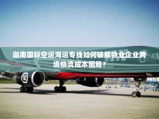 迦南国际空运海运专线如何破解物业企业跨境物流成本困局? 迦南国际空运海运专线如何破解物业企业跨境物流成本困局?