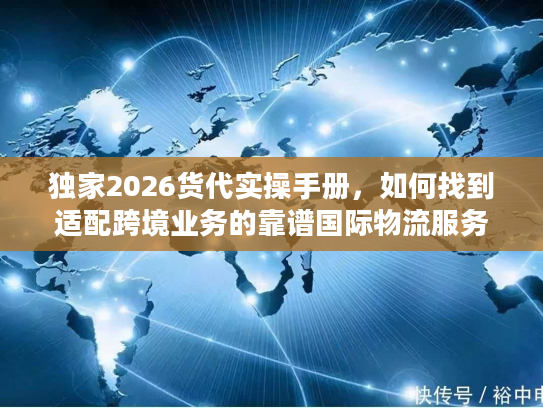 独家2026货代实操手册，如何找到适配跨境业务的靠谱国际物流服务商？