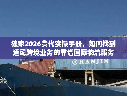 独家2026货代实操手册，如何找到适配跨境业务的靠谱国际物流服务商？