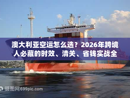 澳大利亚空运怎么选？2026年跨境人必藏的时效、清关、省钱实战全指南