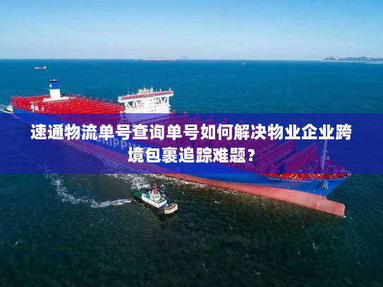 速通物流单号查询单号如何解决物业企业跨境包裹追踪难题? 速通物流单号查询单号如何解决物业企业跨境包裹追踪难题?