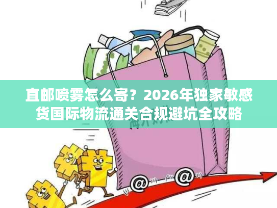 直邮喷雾怎么寄？2026年独家敏感货国际物流通关合规避坑全攻略