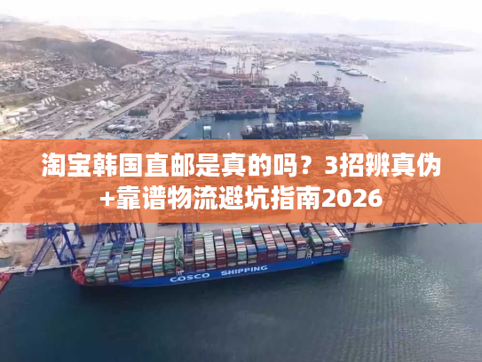 淘宝韩国直邮是真的吗？3招辨真伪+靠谱物流避坑指南2026