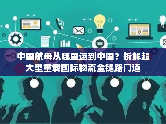 中国航母从哪里运到中国？拆解超大型重载国际物流全链路门道