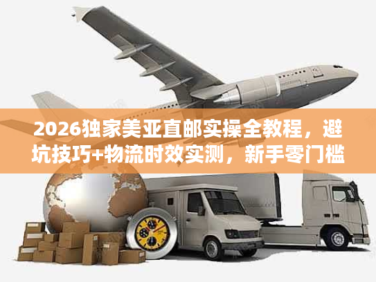 2026独家美亚直邮实操全教程，避坑技巧+物流时效实测，新手零门槛海淘