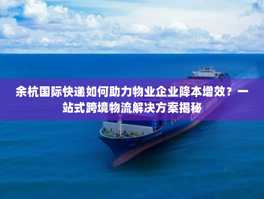 余杭国际快递如何助力物业企业降本增效?一站式跨境物流解决方案揭秘 余杭国际快递如何助力物业企业降本增效?一站式跨境物流解决方案揭秘