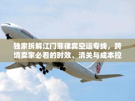 独家拆解江门菲律宾空运专线,跨境卖家必看的时效、清关与成本控制全攻略 独家拆解江门菲律宾空运专线,跨境卖家必看的时效、清关与成本控制全攻略