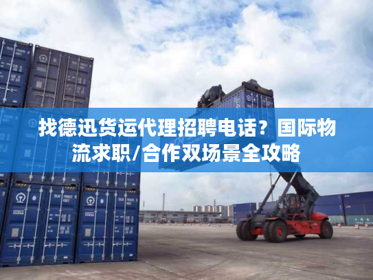 找德迅货运代理招聘电话？国际物流求职/合作双场景全攻略