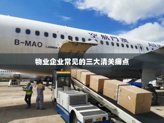 物业企业常见的三大清关痛点 物业企业常见的三大清关痛点