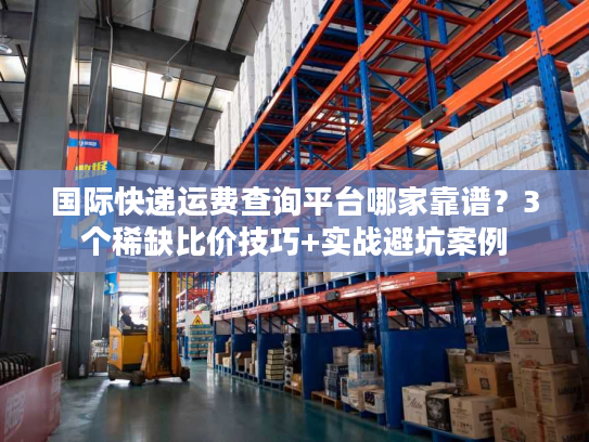 国际快递运费查询平台哪家靠谱？3个稀缺比价技巧+实战避坑案例