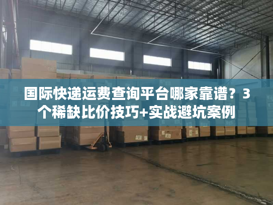 国际快递运费查询平台哪家靠谱？3个稀缺比价技巧+实战避坑案例