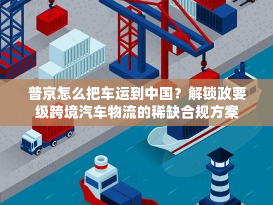 普京怎么把车运到中国？解锁政要级跨境汽车物流的稀缺合规方案
