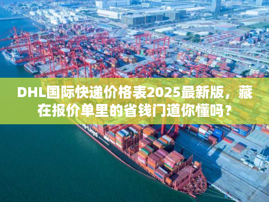 DHL国际快递价格表2025最新版，藏在报价单里的省钱门道你懂吗？